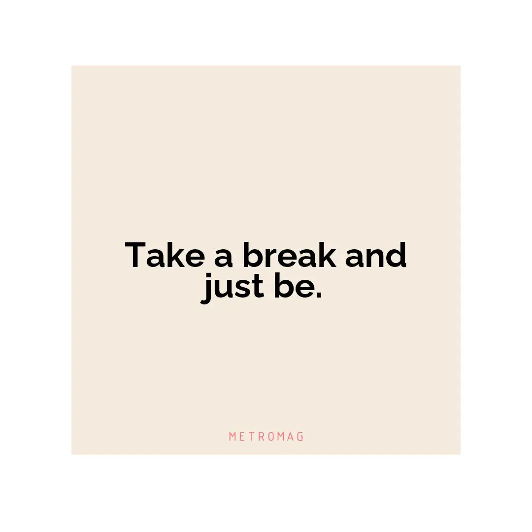 Take a break and just be.
