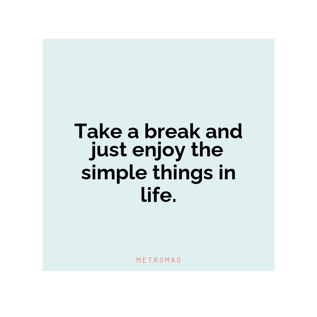 Take a break and just enjoy the simple things in life.
