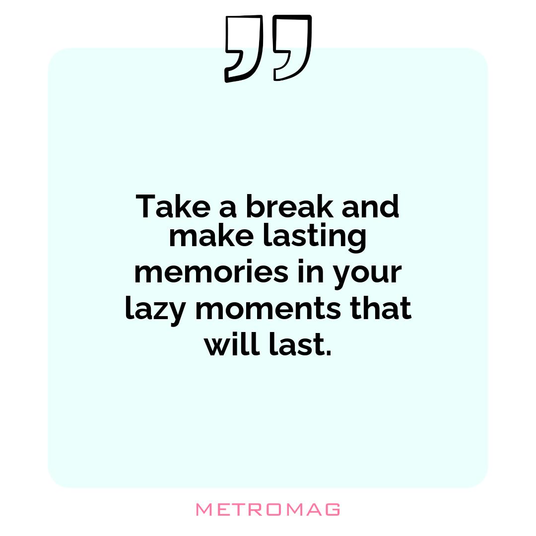 Take a break and make lasting memories in your lazy moments that will last.
