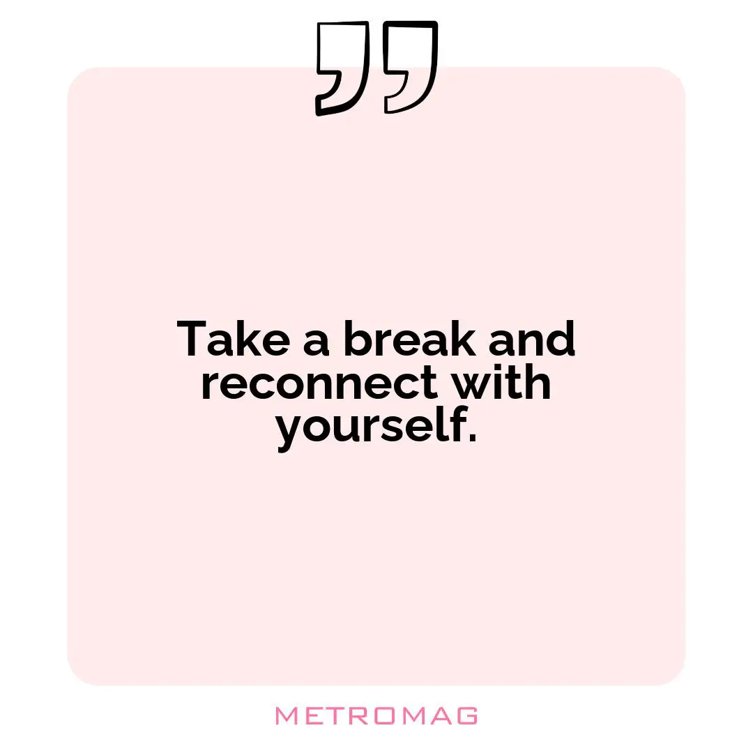 Take a break and reconnect with yourself.