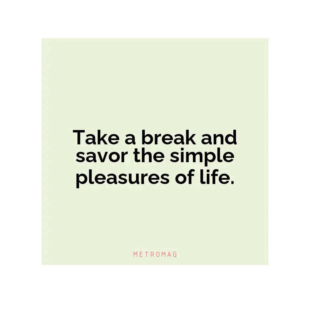 Take a break and savor the simple pleasures of life.