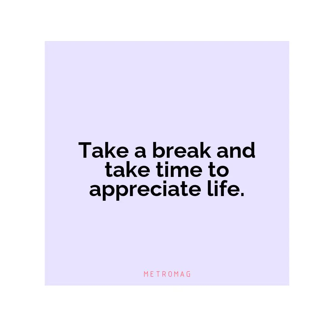 Take a break and take time to appreciate life.