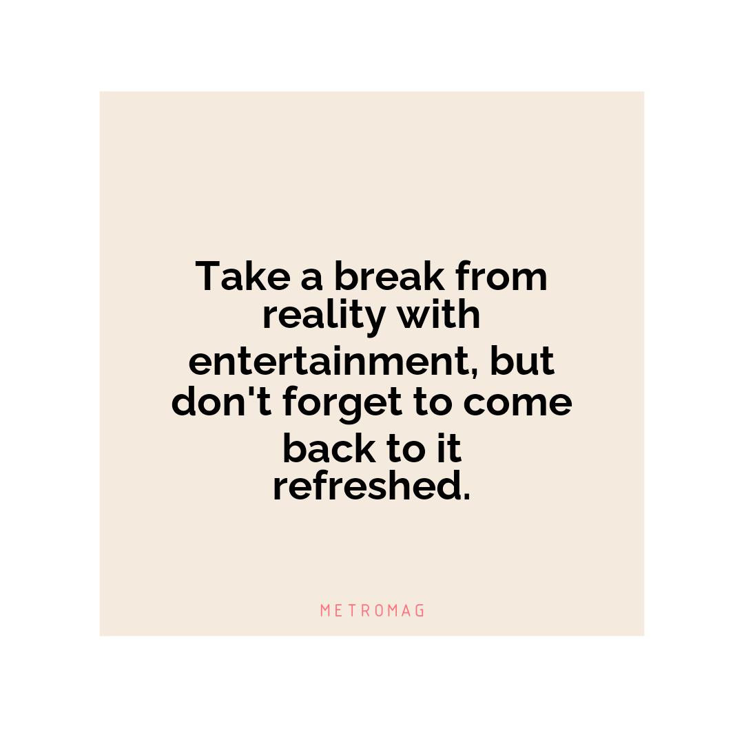 Take a break from reality with entertainment, but don't forget to come back to it refreshed.