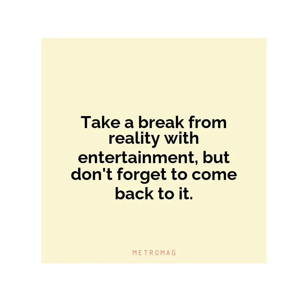 Take a break from reality with entertainment, but don't forget to come back to it.
