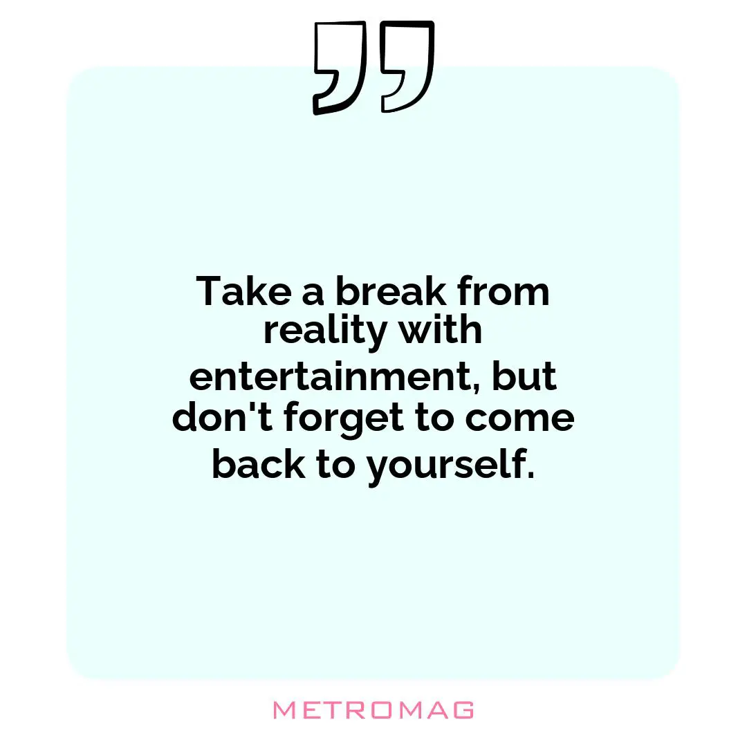 Take a break from reality with entertainment, but don't forget to come back to yourself.