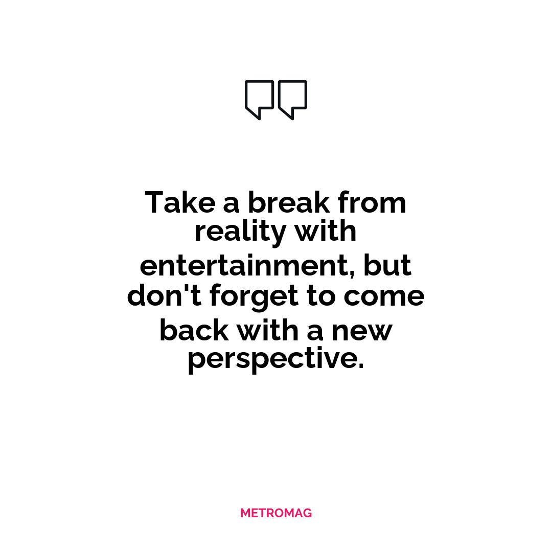 Take a break from reality with entertainment, but don't forget to come back with a new perspective.