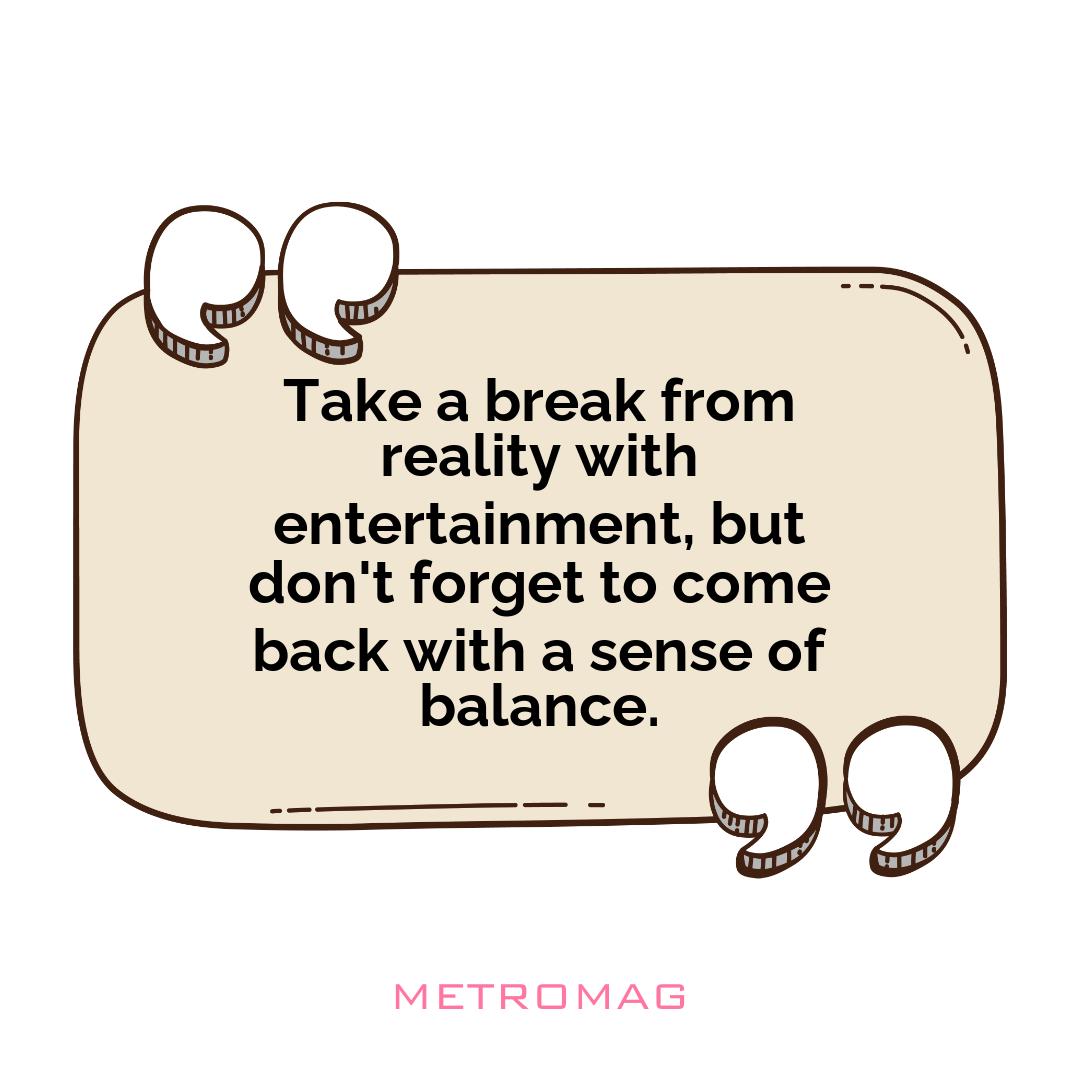 Take a break from reality with entertainment, but don't forget to come back with a sense of balance.
