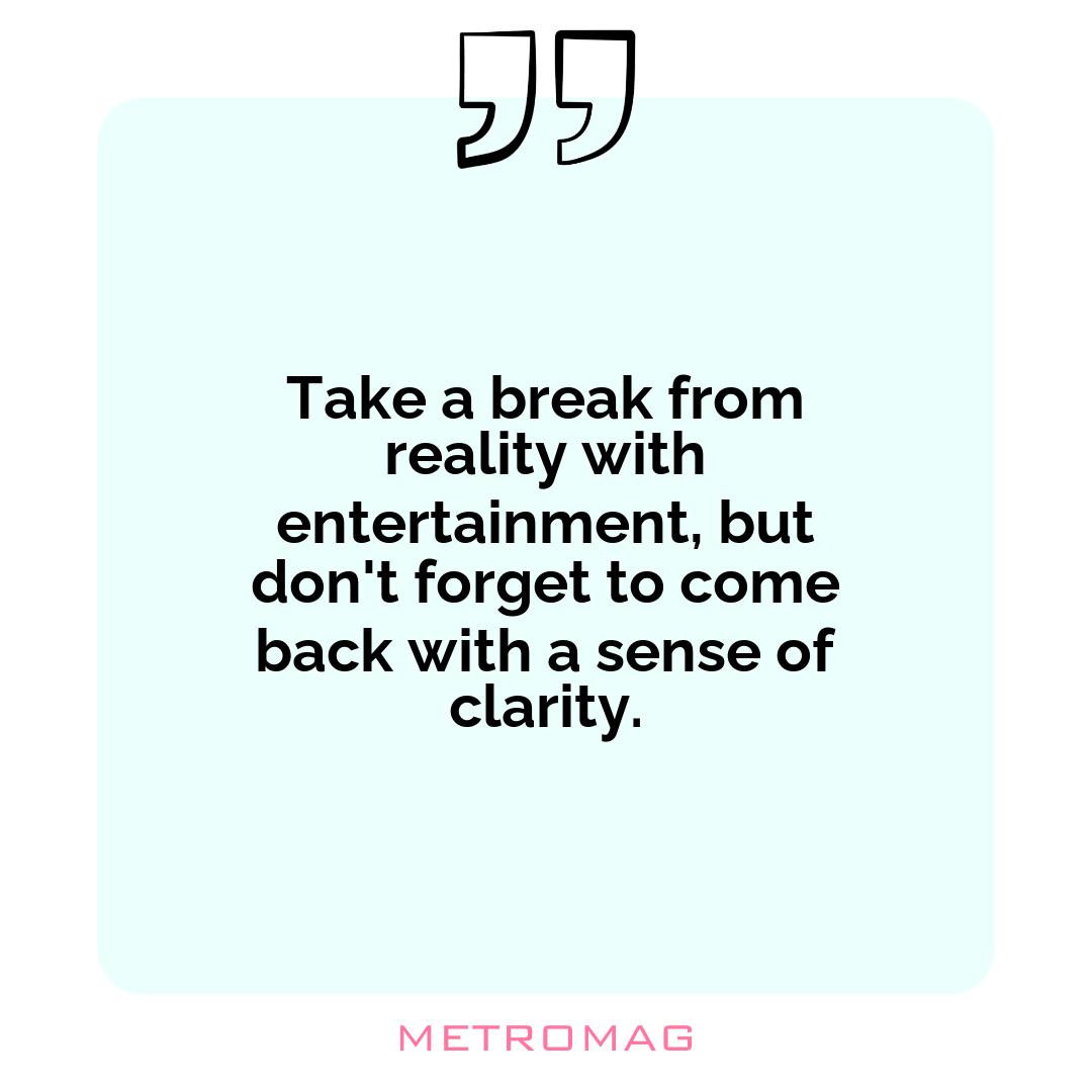 Take a break from reality with entertainment, but don't forget to come back with a sense of clarity.