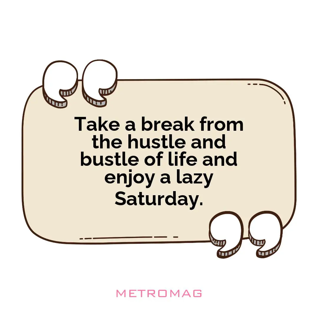 Take a break from the hustle and bustle of life and enjoy a lazy Saturday.