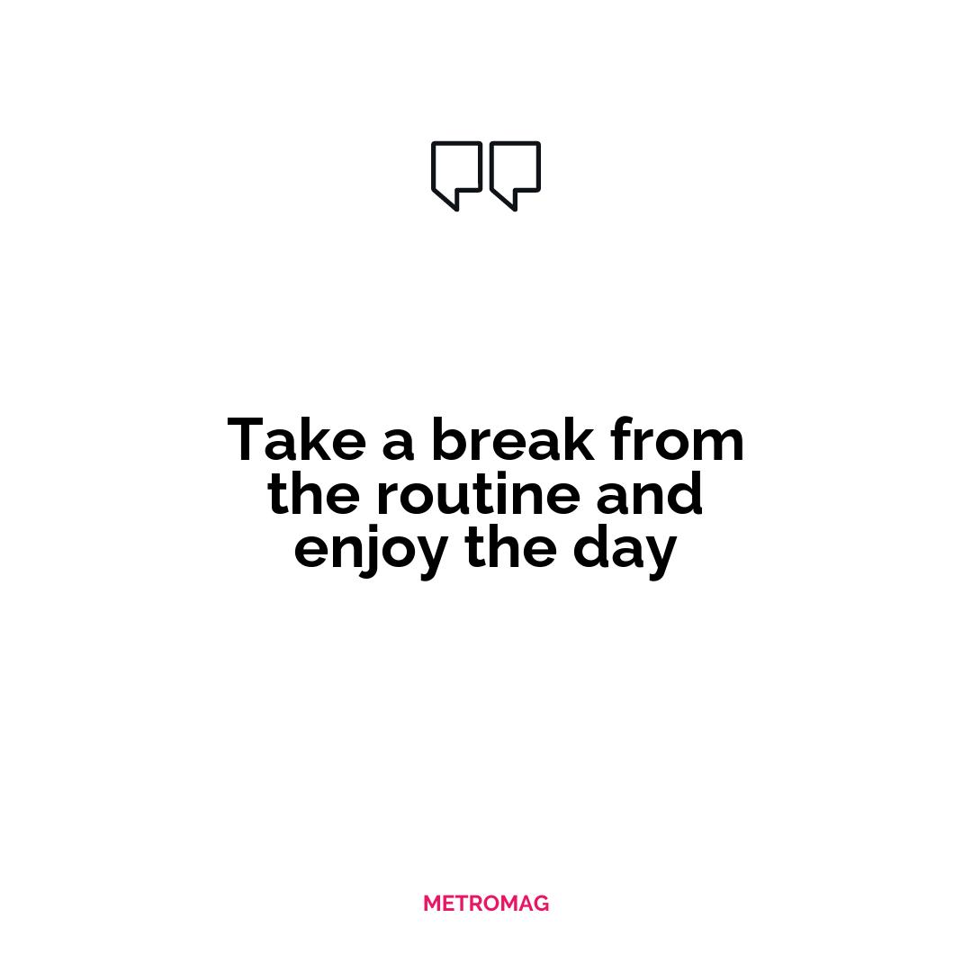 Take a break from the routine and enjoy the day