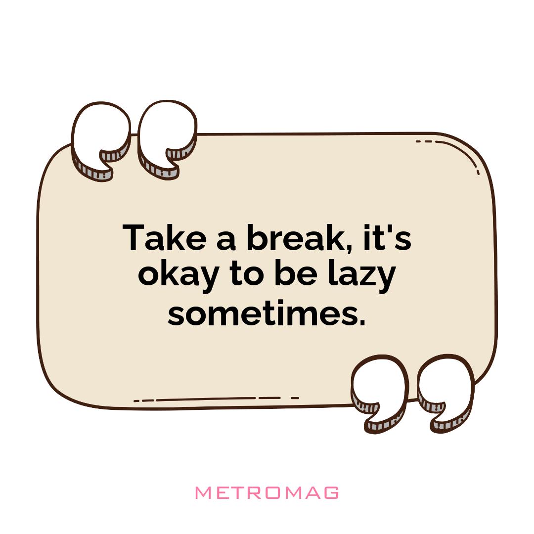 Take a break, it's okay to be lazy sometimes.