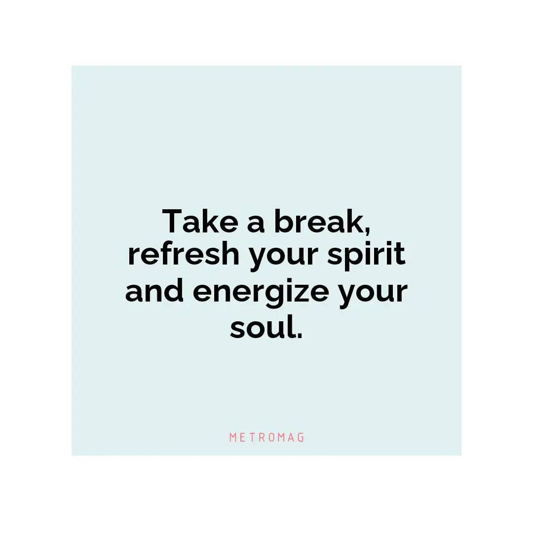 Take a break, refresh your spirit and energize your soul.