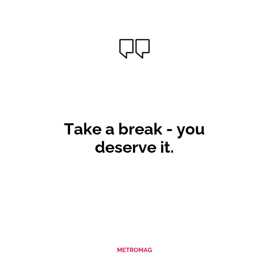 Take a break - you deserve it.