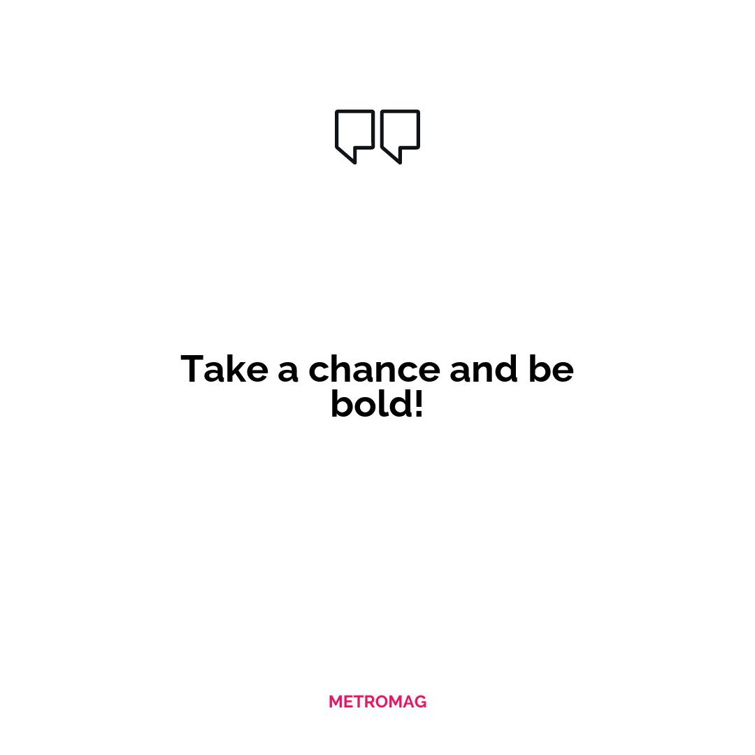 Take a chance and be bold!