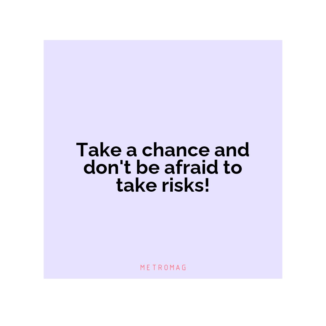 Take a chance and don't be afraid to take risks!
