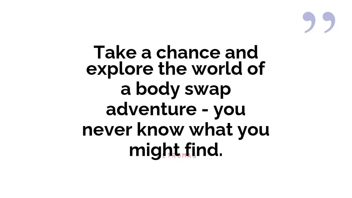 Take a chance and explore the world of a body swap adventure - you never know what you might find.
