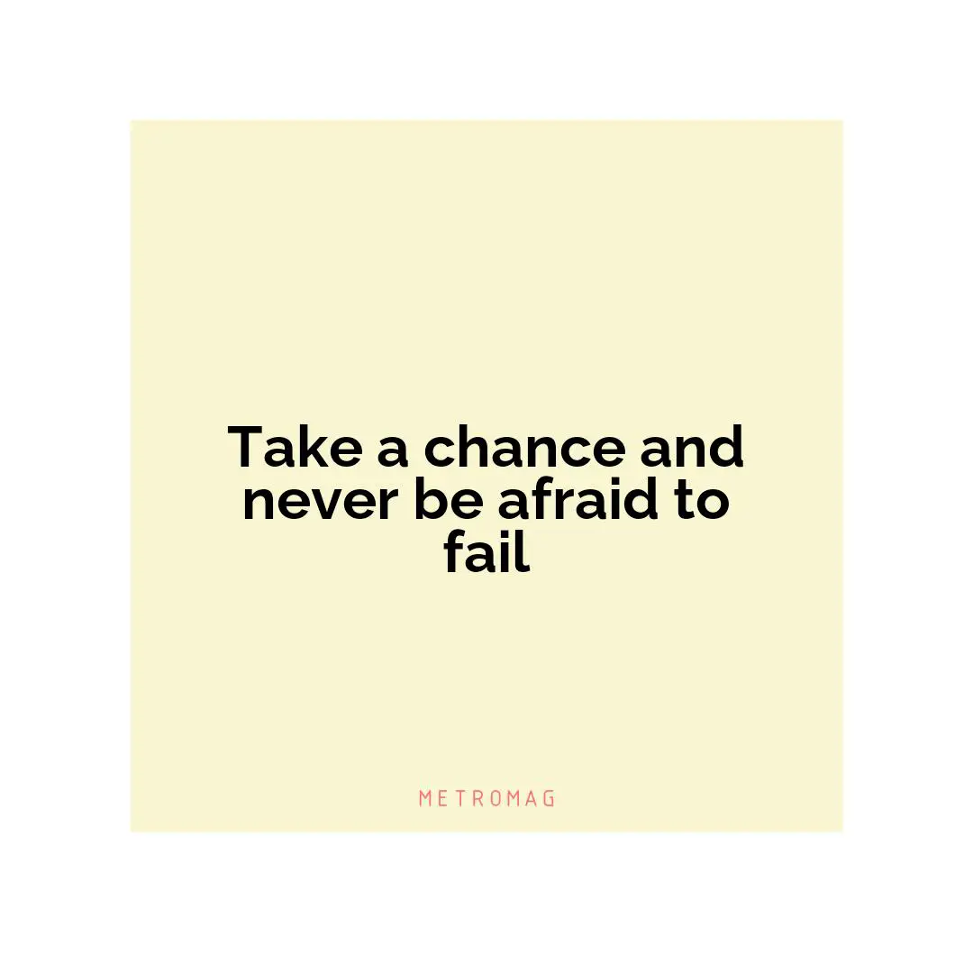 Take a chance and never be afraid to fail