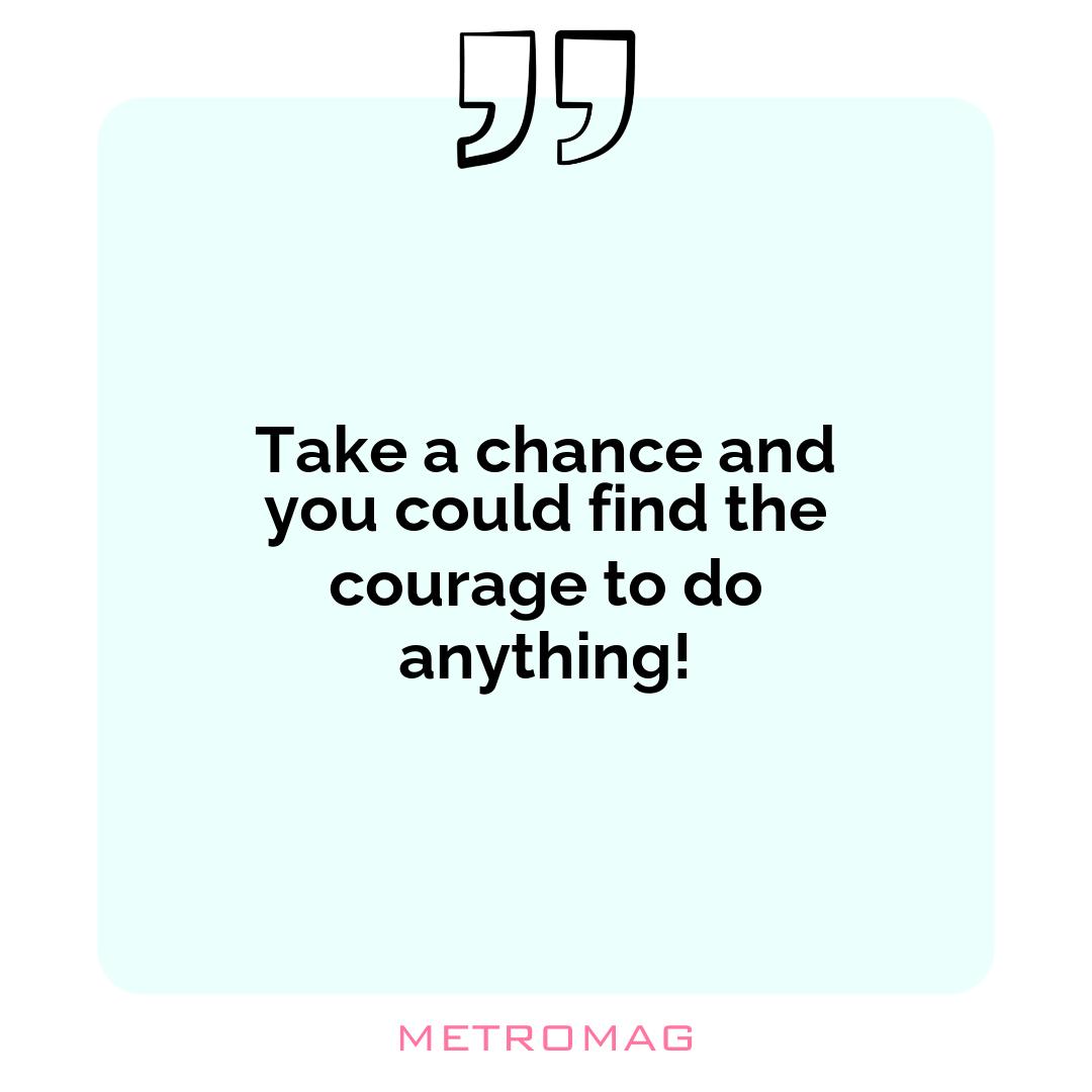 Take a chance and you could find the courage to do anything!