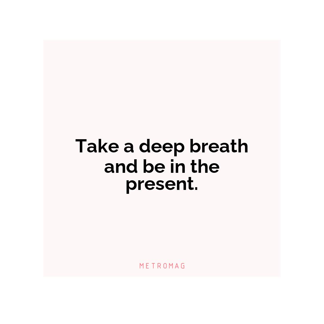 Take a deep breath and be in the present.