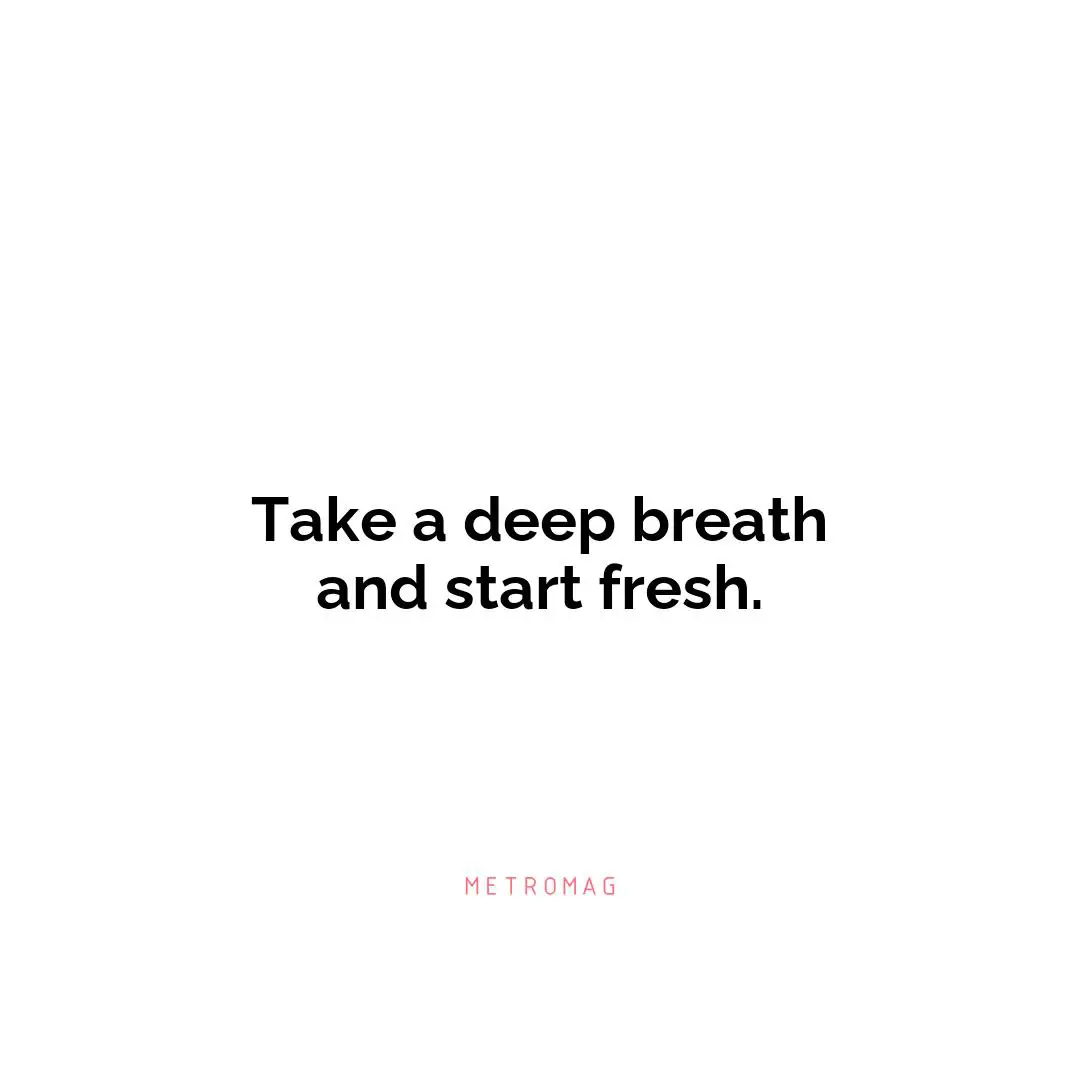Take a deep breath and start fresh.