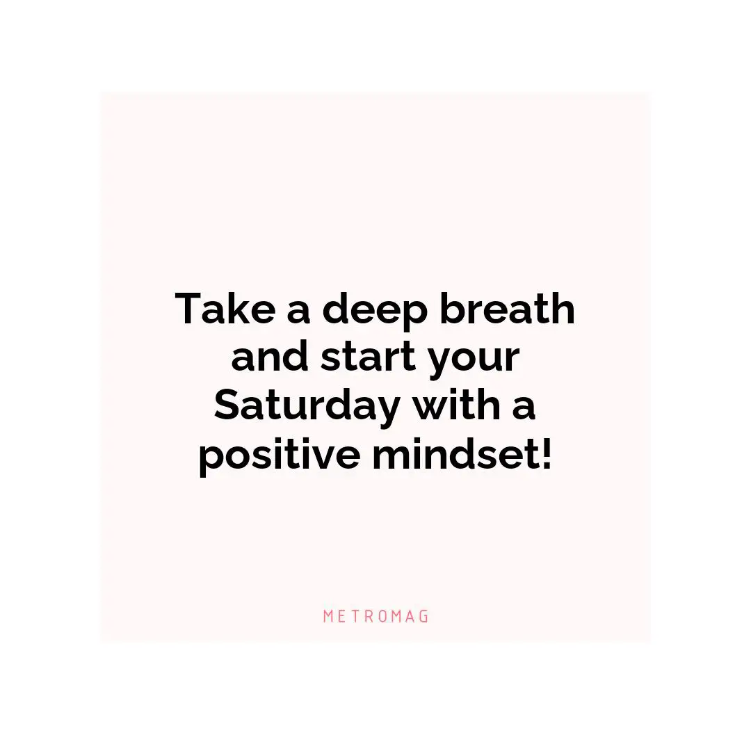 Take a deep breath and start your Saturday with a positive mindset!