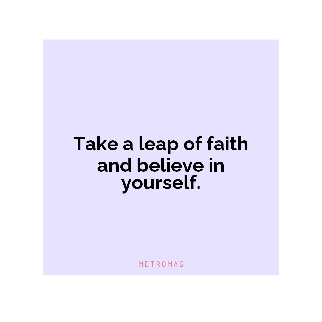 Take a leap of faith and believe in yourself.