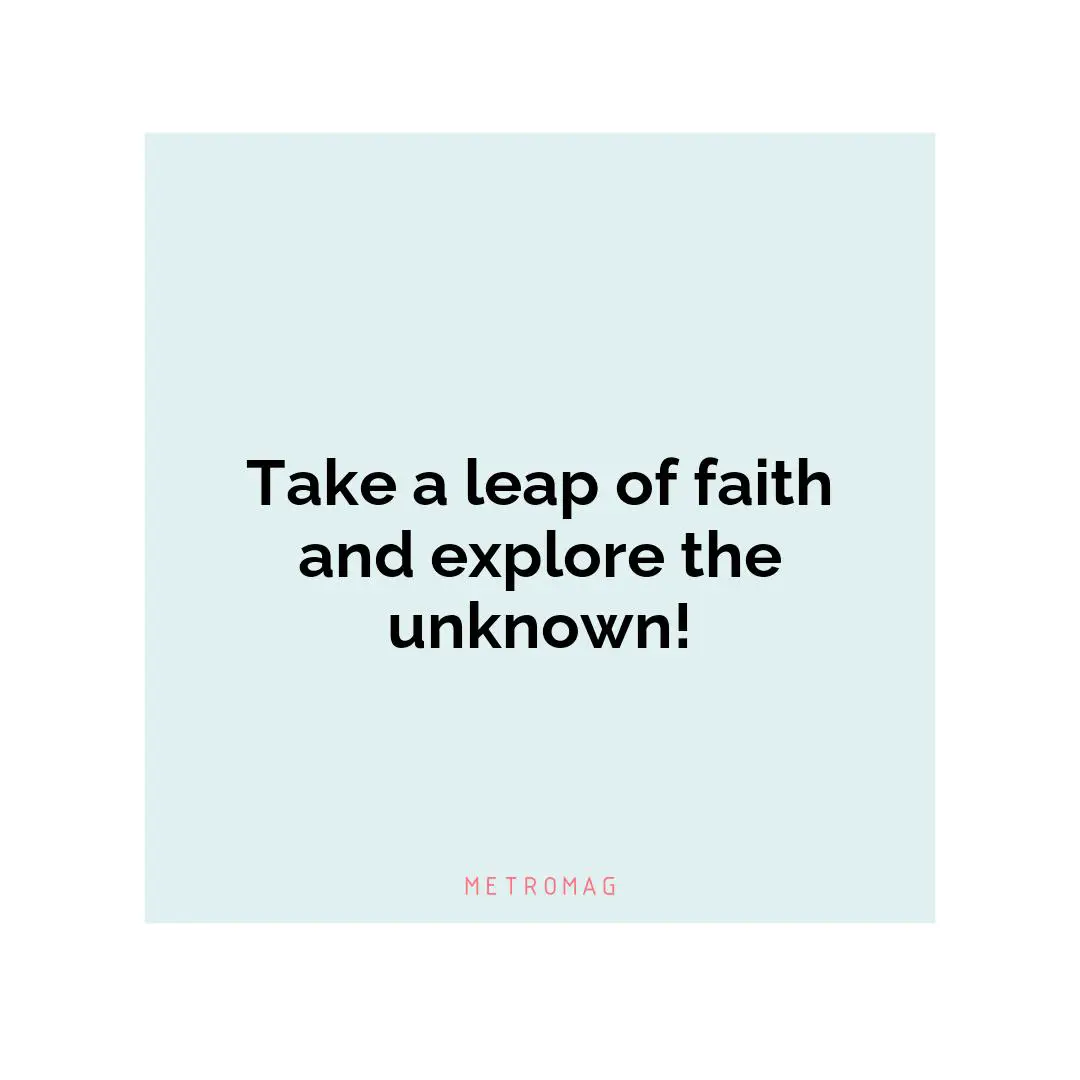 Take a leap of faith and explore the unknown!