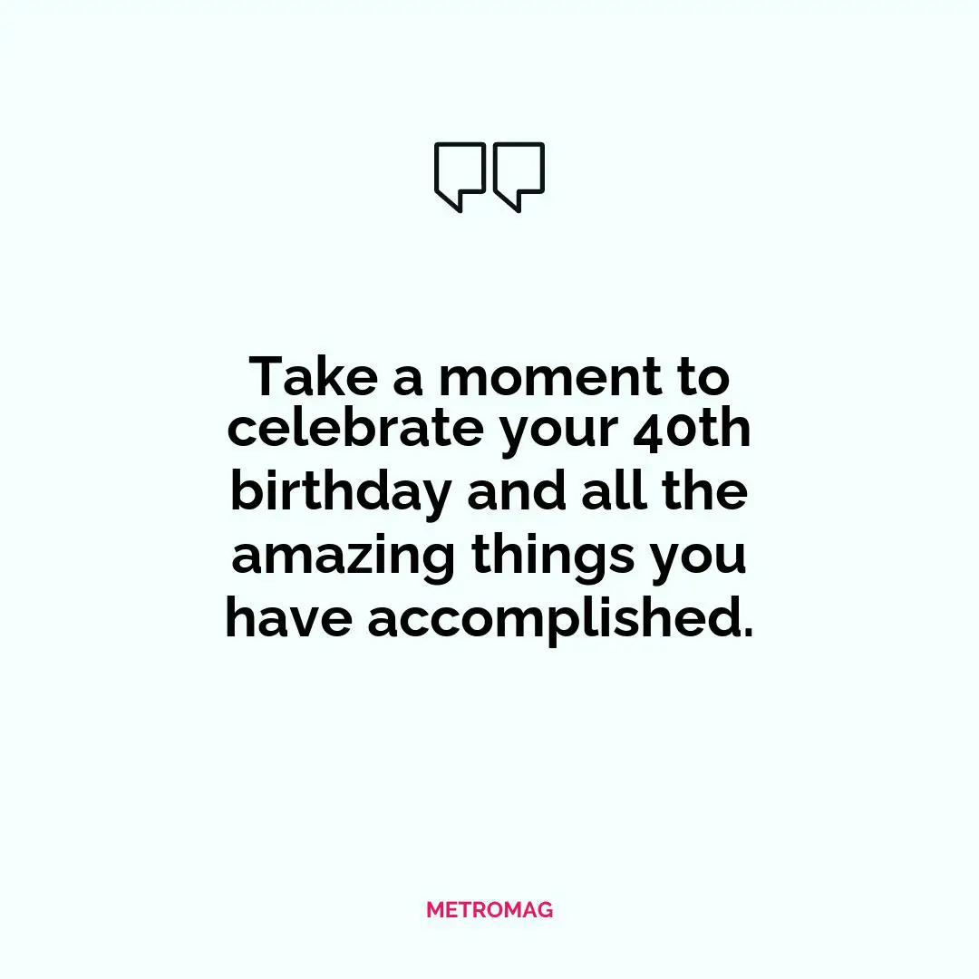 Take a moment to celebrate your 40th birthday and all the amazing things you have accomplished.