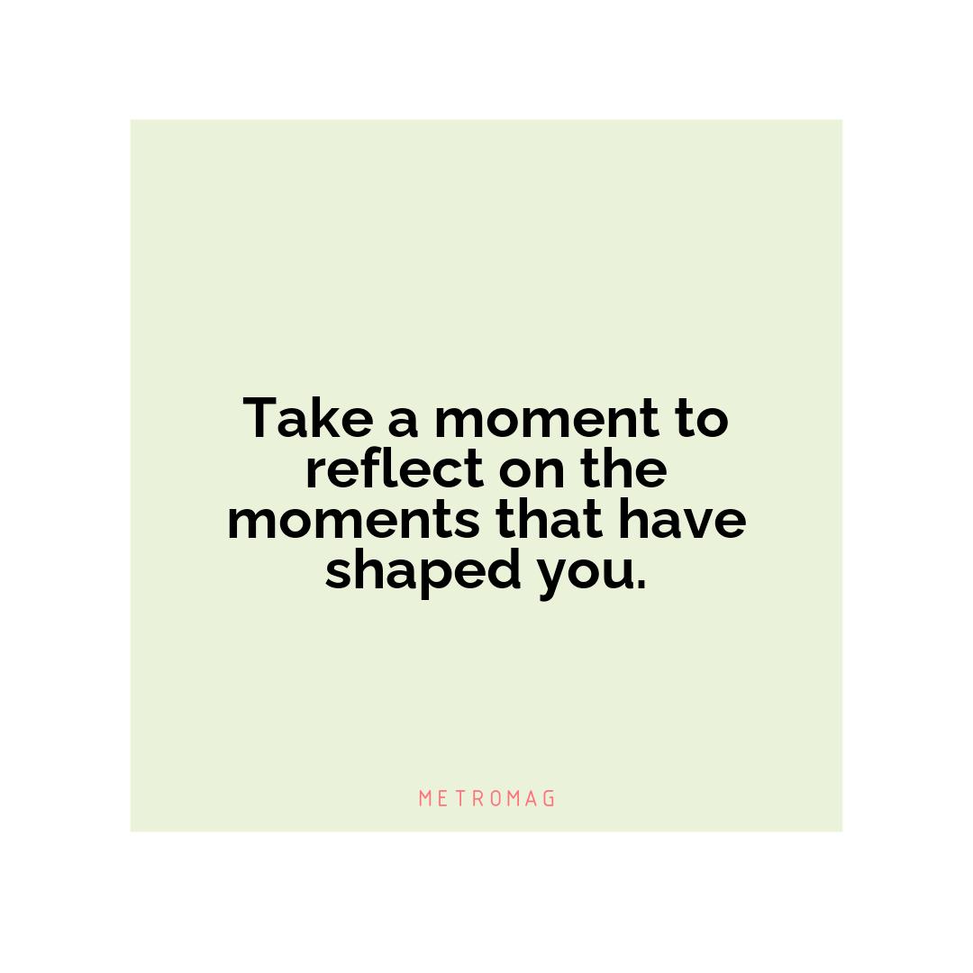 Take a moment to reflect on the moments that have shaped you.