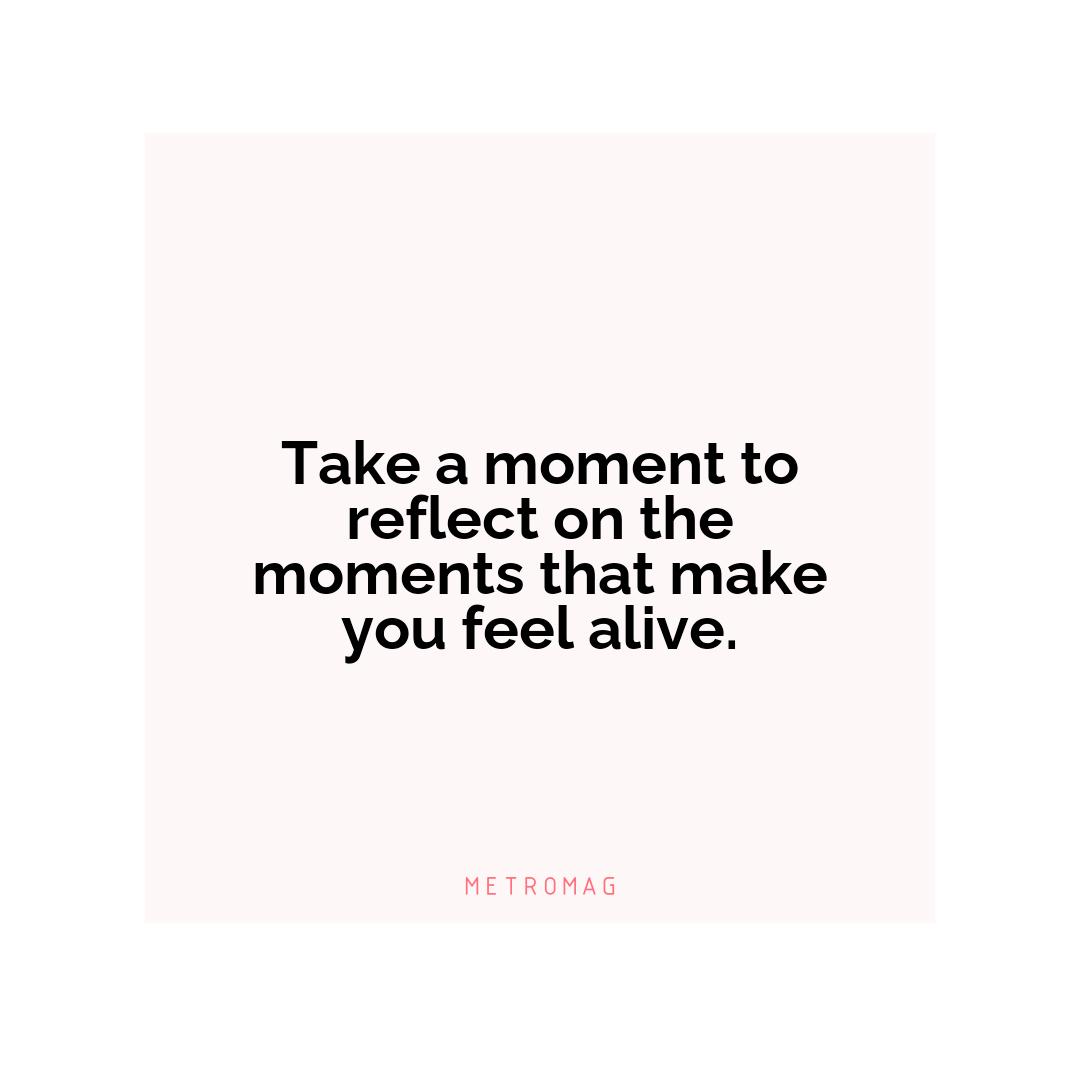 Take a moment to reflect on the moments that make you feel alive.