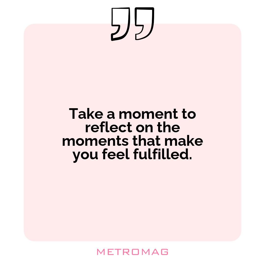 Take a moment to reflect on the moments that make you feel fulfilled.
