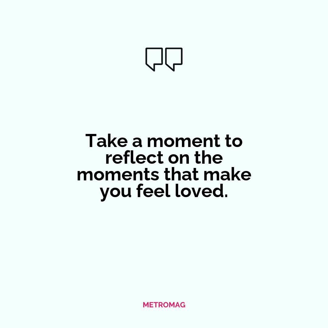 Take a moment to reflect on the moments that make you feel loved.