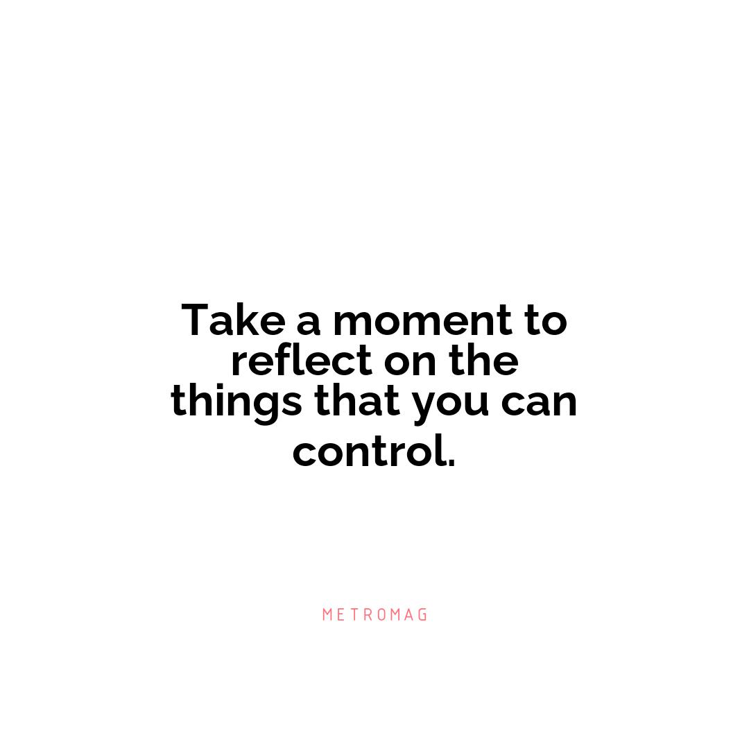 Take a moment to reflect on the things that you can control.