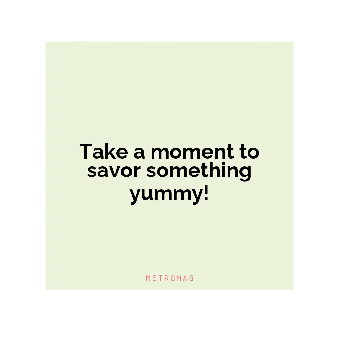 Take a moment to savor something yummy!