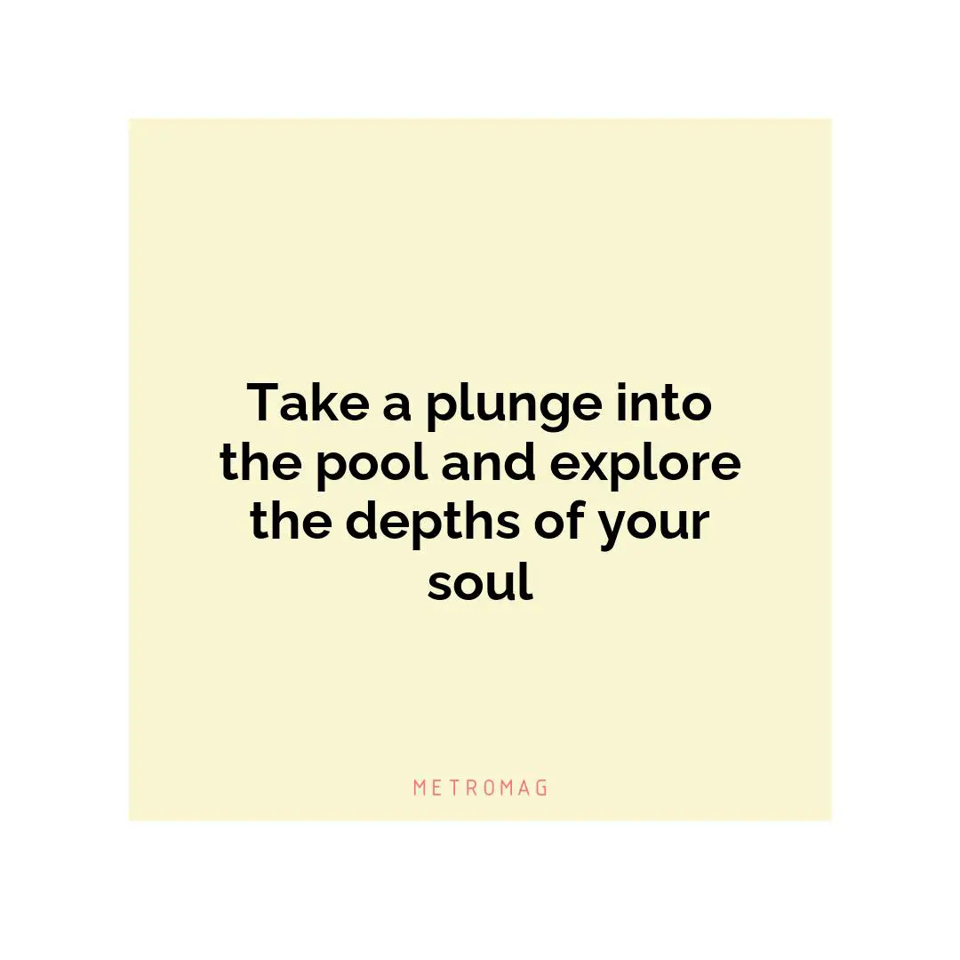 Take a plunge into the pool and explore the depths of your soul