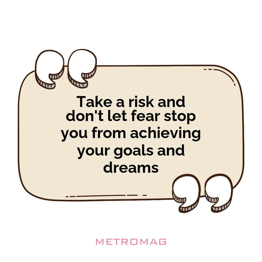 Take a risk and don't let fear stop you from achieving your goals and dreams