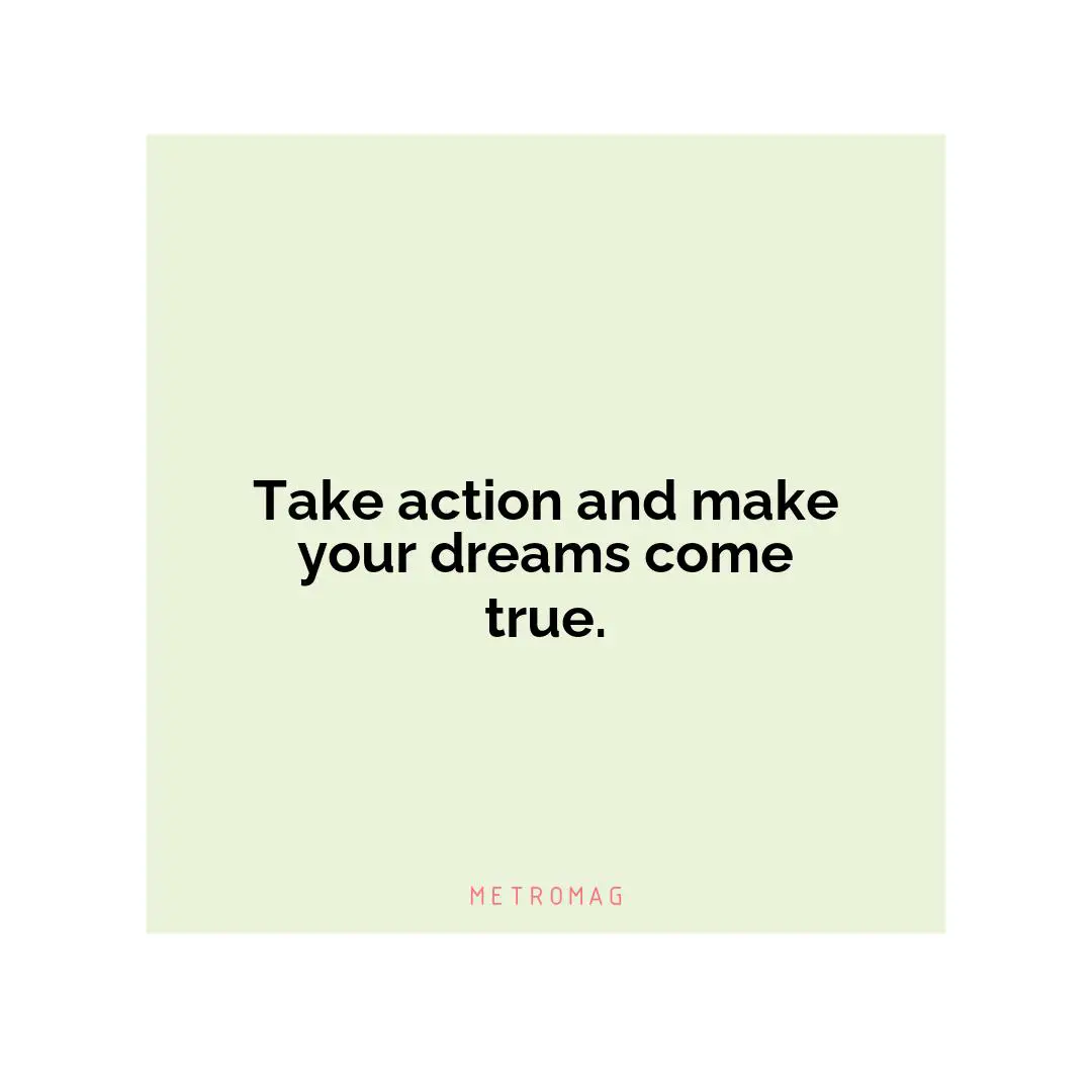 Take action and make your dreams come true.