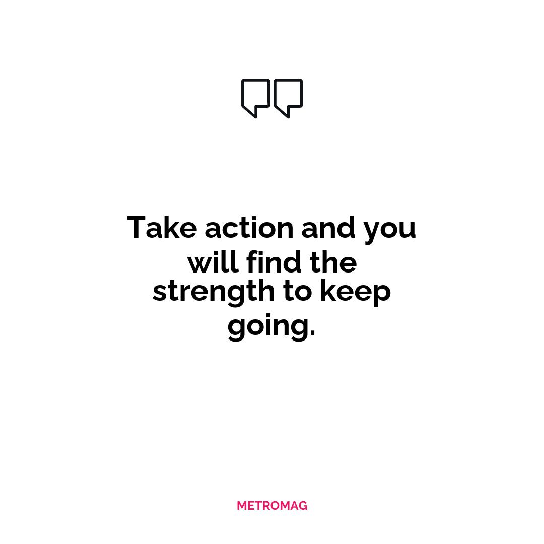 Take action and you will find the strength to keep going.