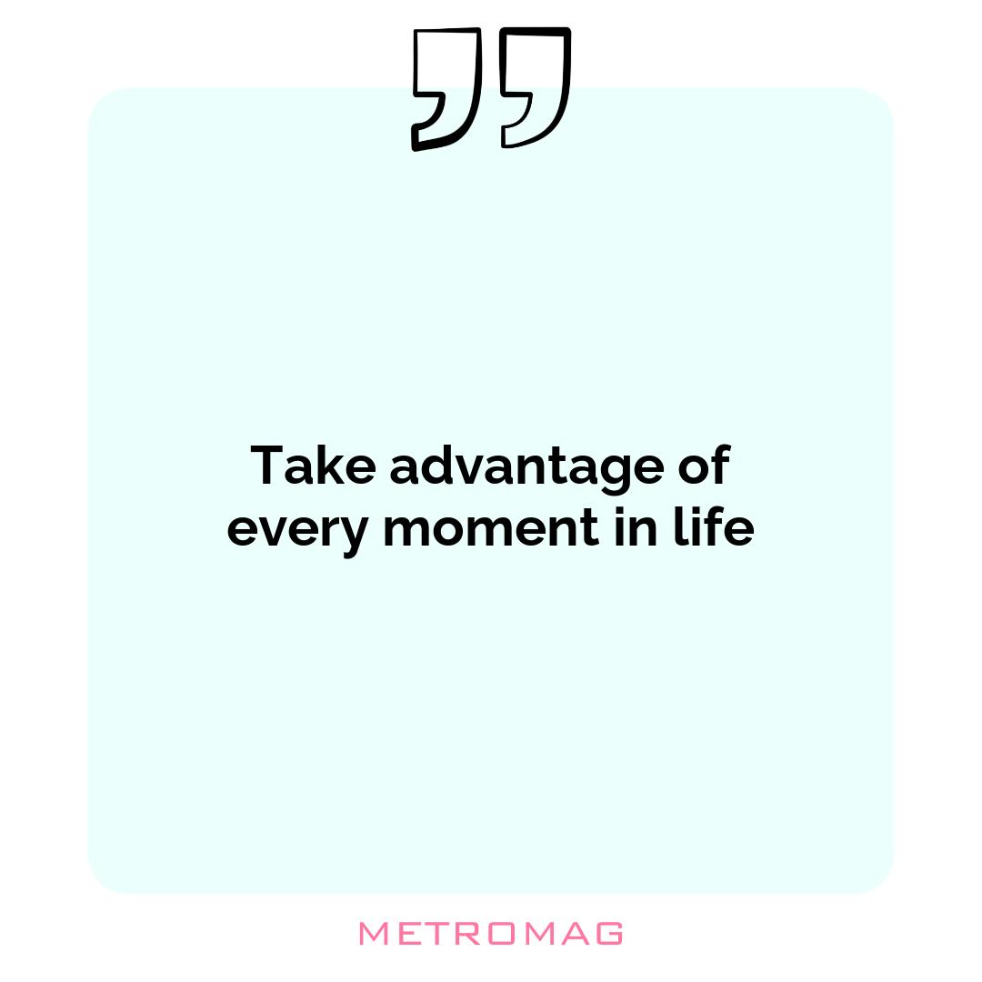 Take advantage of every moment in life