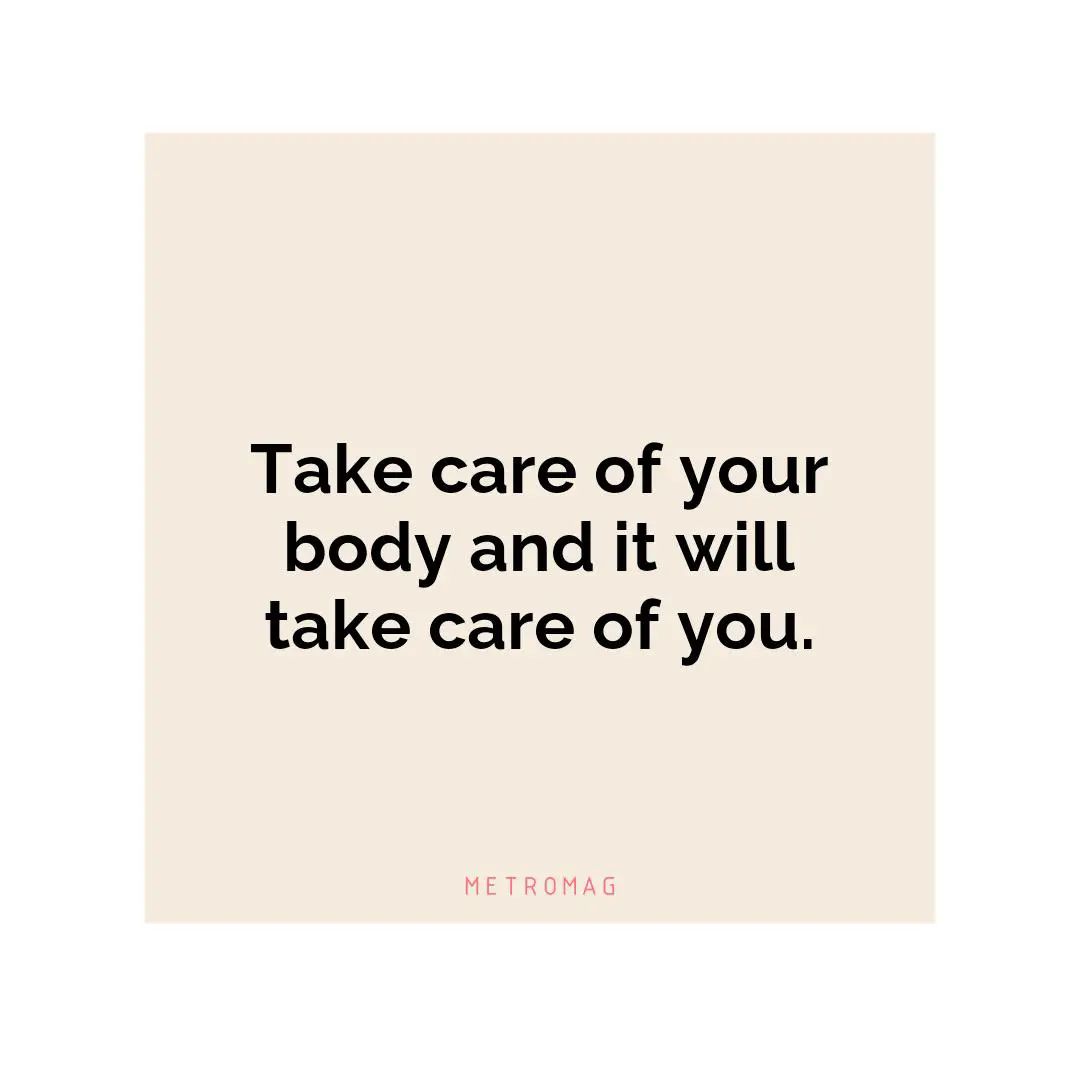 Take care of your body and it will take care of you.
