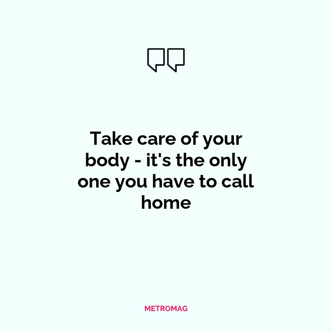 Take care of your body - it's the only one you have to call home