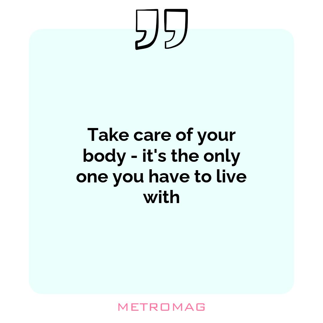 Take care of your body - it's the only one you have to live with