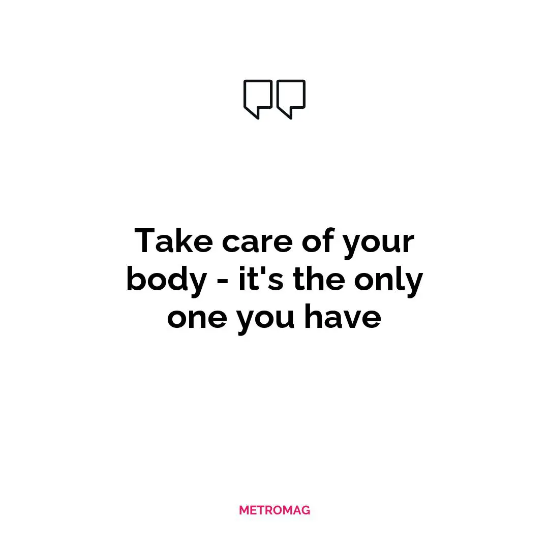 Take care of your body - it's the only one you have