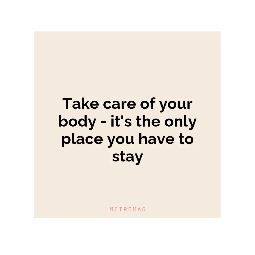 Take care of your body - it's the only place you have to stay