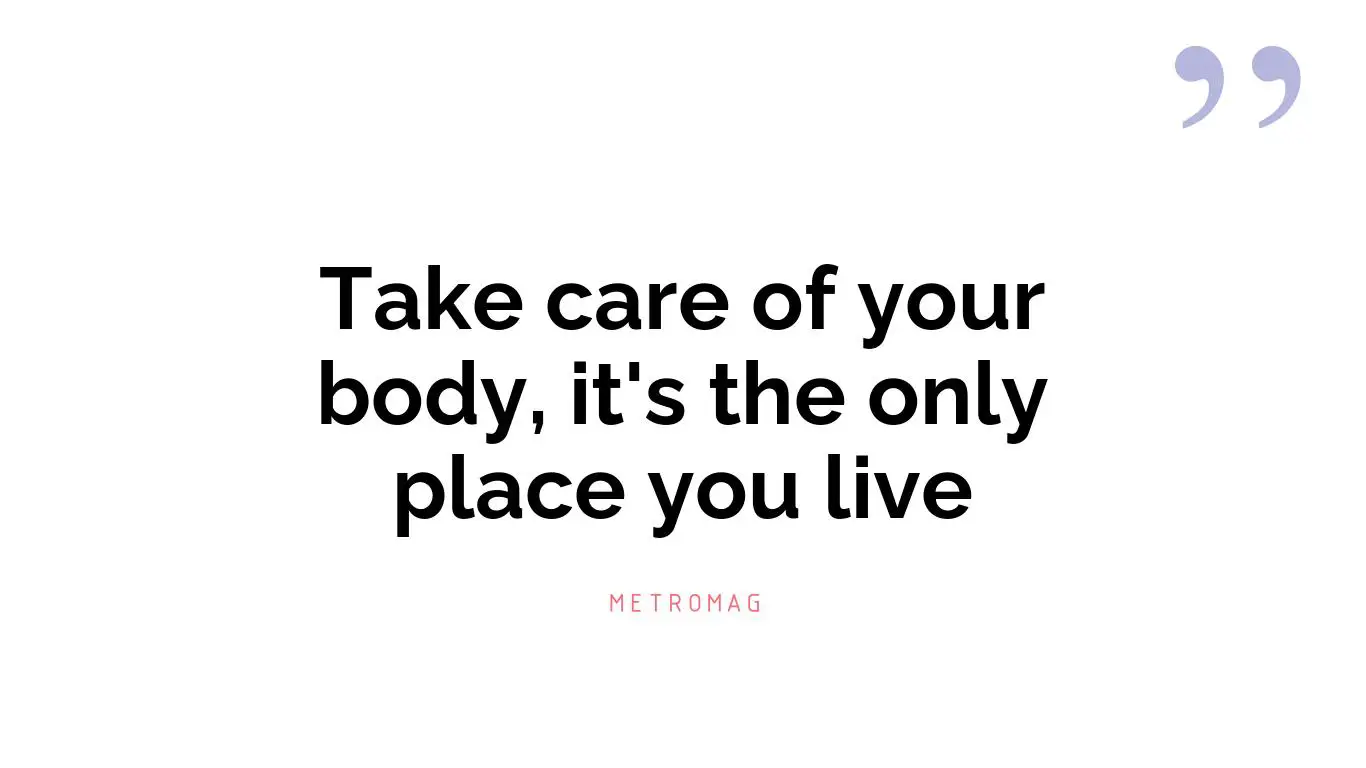 Take care of your body, it's the only place you live