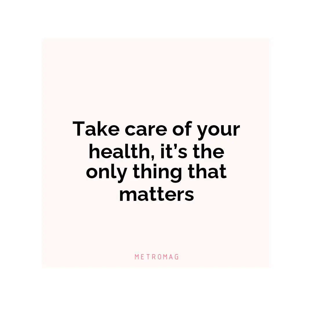 Take care of your health, it’s the only thing that matters
