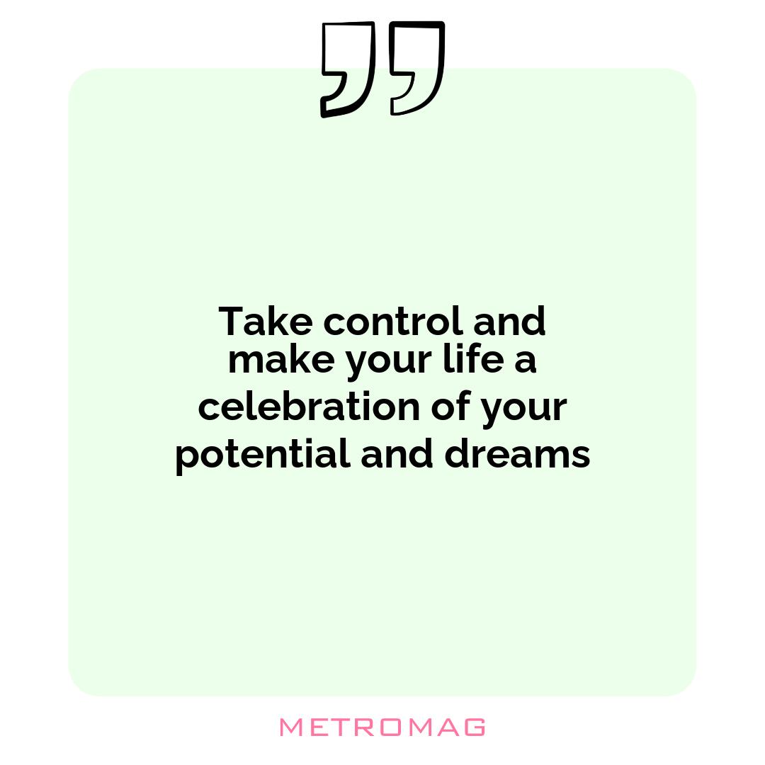 Take control and make your life a celebration of your potential and dreams