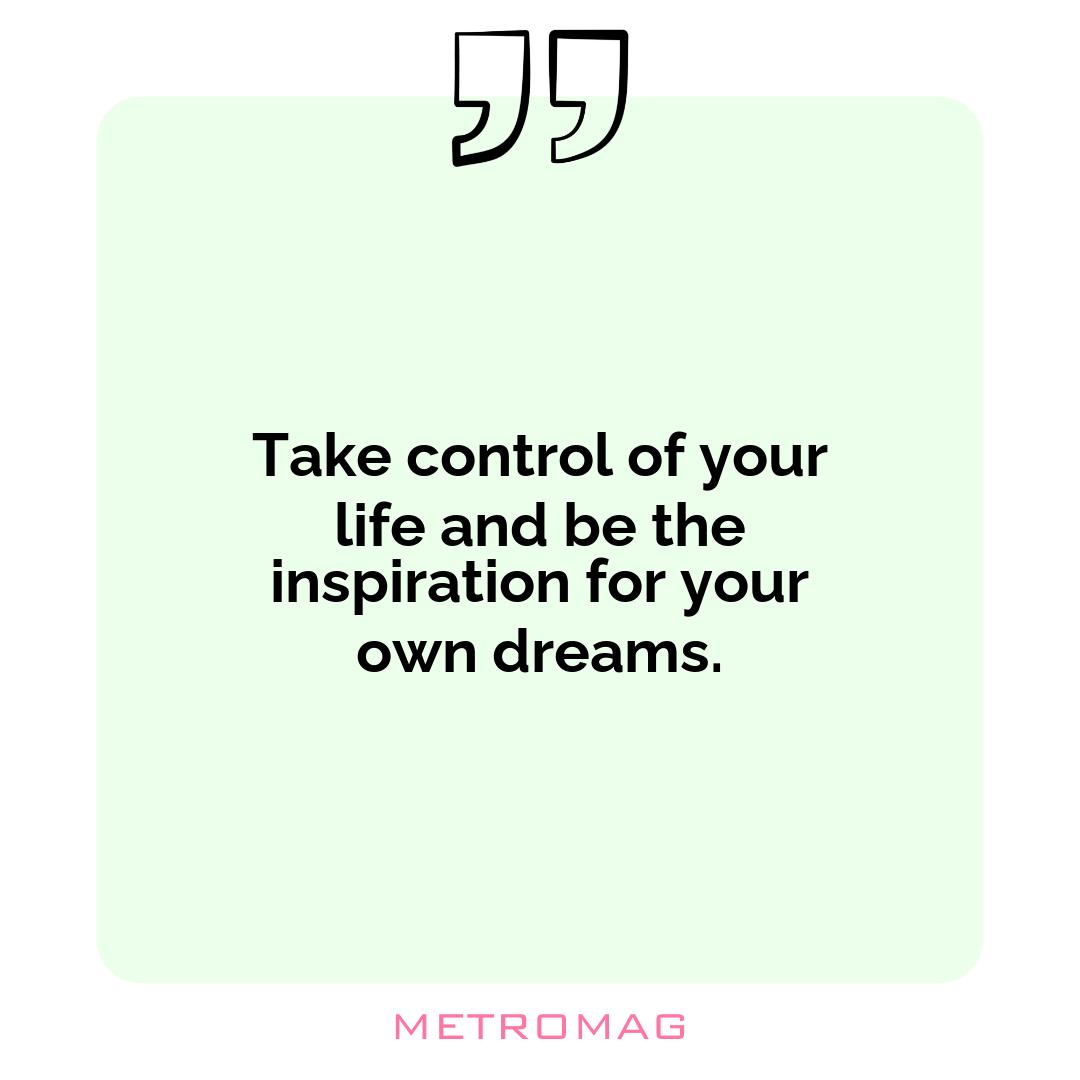 Take control of your life and be the inspiration for your own dreams.