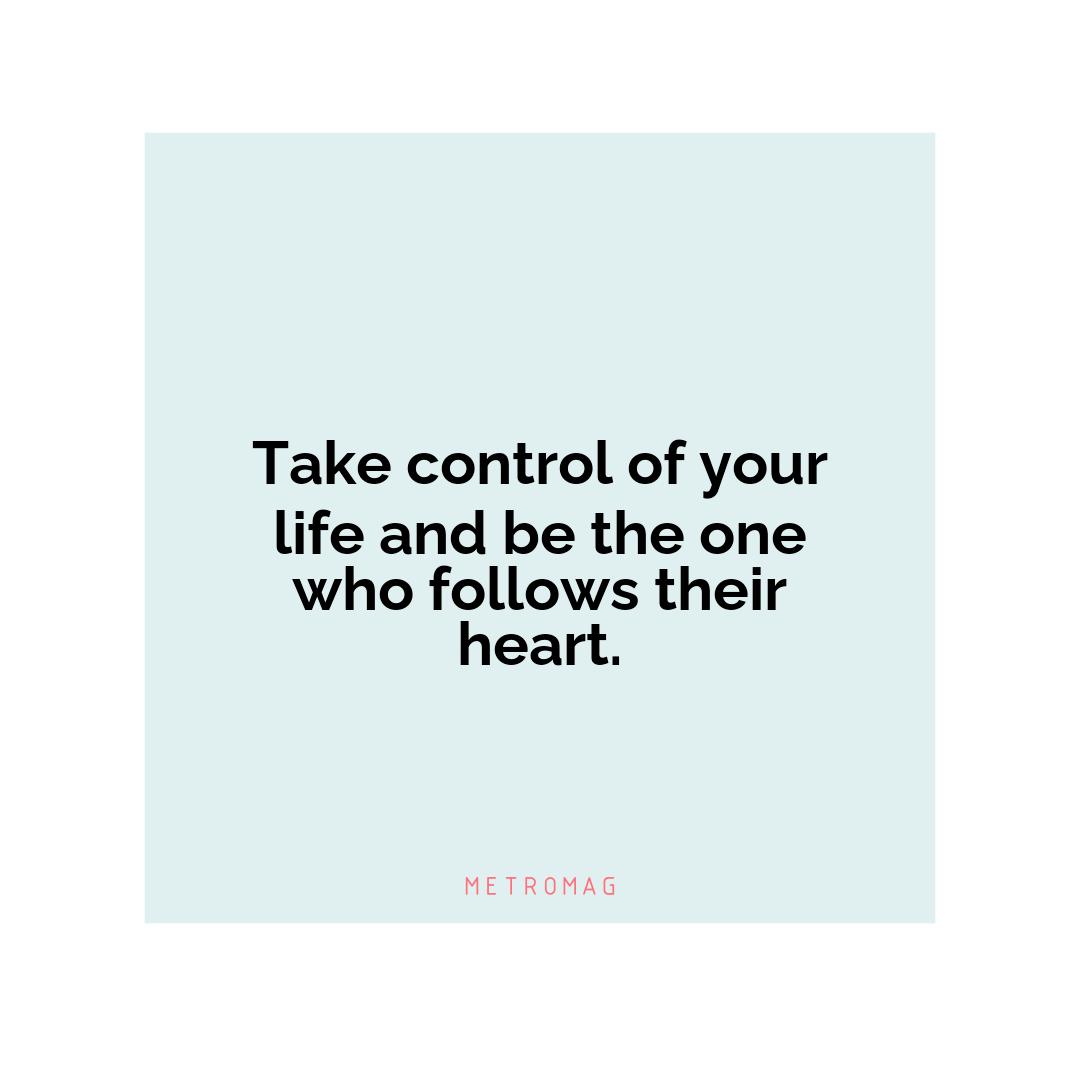 Take control of your life and be the one who follows their heart.
