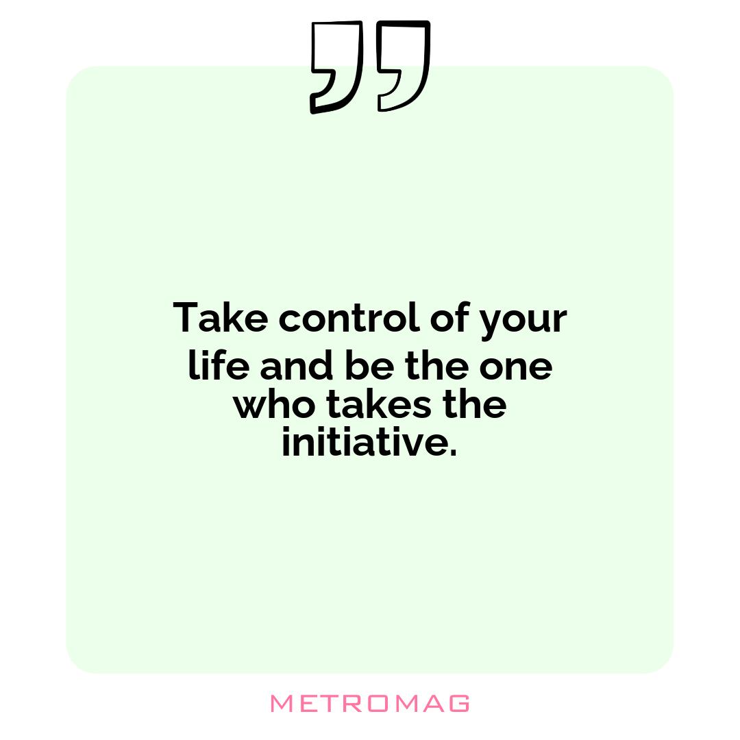 Take control of your life and be the one who takes the initiative.